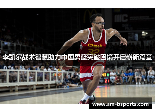 李凯尔战术智慧助力中国男篮突破困境开启崭新篇章 李凯尔战术智慧助力中国男篮突破困境开启崭新篇章