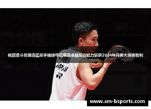 桃田贤斗凭借迅猛反手抽球夺冠展现卓越反应能力斩获2024年丹麦大师赛胜利 桃田贤斗凭借迅猛反手抽球夺冠展现卓越反应能力斩获2024年丹麦大师赛胜利