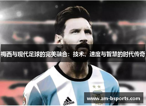 梅西与现代足球的完美融合:技术、速度与智慧的时代传奇 梅西与现代足球的完美融合:技术、速度与智慧的时代传奇