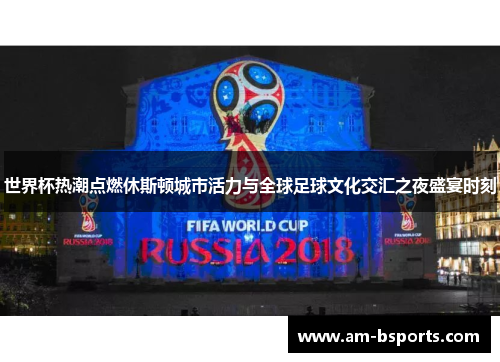 世界杯热潮点燃休斯顿城市活力与全球足球文化交汇之夜盛宴时刻 世界杯热潮点燃休斯顿城市活力与全球足球文化交汇之夜盛宴时刻