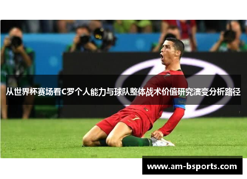 从世界杯赛场看C罗个人能力与球队整体战术价值研究演变分析路径 从世界杯赛场看C罗个人能力与球队整体战术价值研究演变分析路径