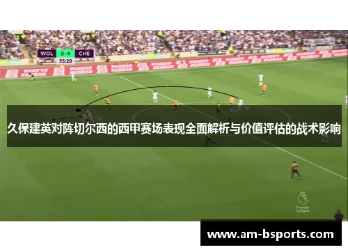 久保建英对阵切尔西的西甲赛场表现全面解析与价值评估的战术影响