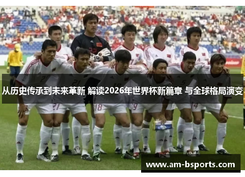 从历史传承到未来革新 解读2026年世界杯新篇章 与全球格局演变 从历史传承到未来革新 解读2026年世界杯新篇章 与全球格局演变