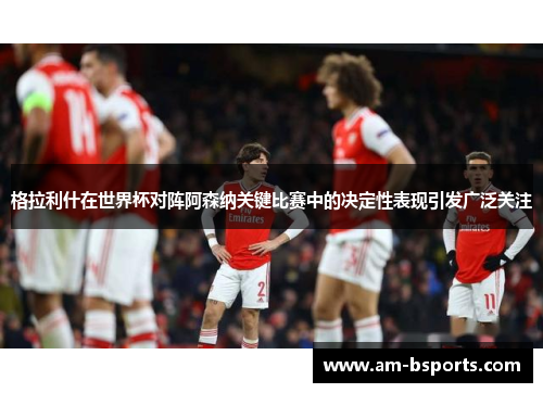 格拉利什在世界杯对阵阿森纳关键比赛中的决定性表现引发广泛关注 格拉利什在世界杯对阵阿森纳关键比赛中的决定性表现引发广泛关注