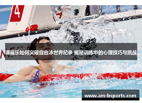 潘展乐如何突破自由泳世界纪录 揭秘训练中的心理技巧与挑战