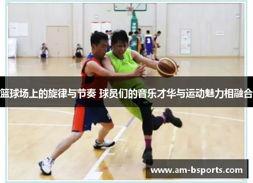 篮球场上的旋律与节奏 球员们的音乐才华与运动魅力相融合