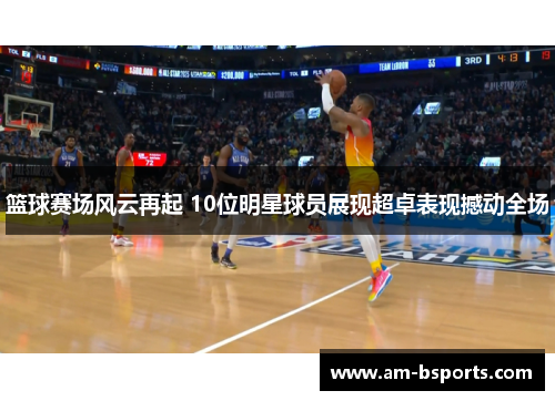 篮球赛场风云再起 10位明星球员展现超卓表现撼动全场