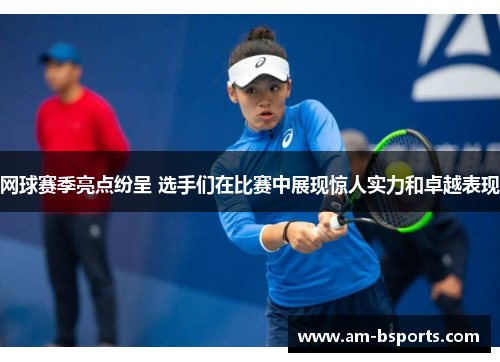 网球赛季亮点纷呈 选手们在比赛中展现惊人实力和卓越表现