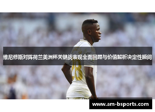 维尼修斯对阵荷兰美洲杯关键战表现全面回顾与价值解析决定性瞬间