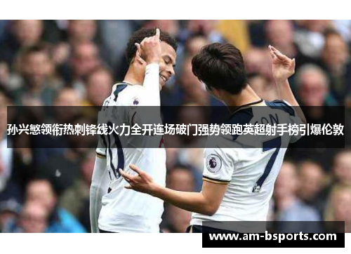 孙兴慜领衔热刺锋线火力全开连场破门强势领跑英超射手榜引爆伦敦