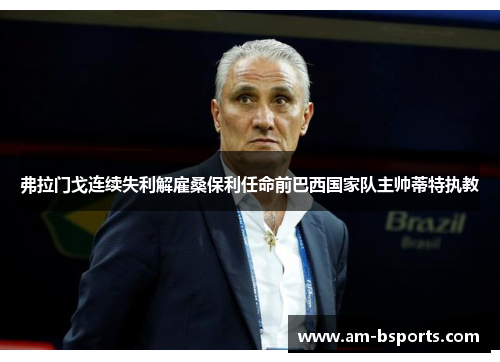 弗拉门戈连续失利解雇桑保利任命前巴西国家队主帅蒂特执教