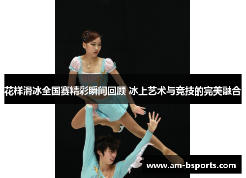 花样滑冰全国赛精彩瞬间回顾 冰上艺术与竞技的完美融合