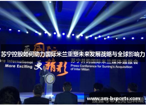苏宁控股如何助力国际米兰重塑未来发展战略与全球影响力