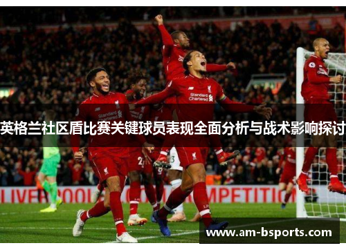 英格兰社区盾比赛关键球员表现全面分析与战术影响探讨