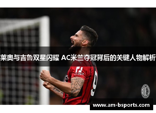 莱奥与吉鲁双星闪耀 AC米兰夺冠背后的关键人物解析